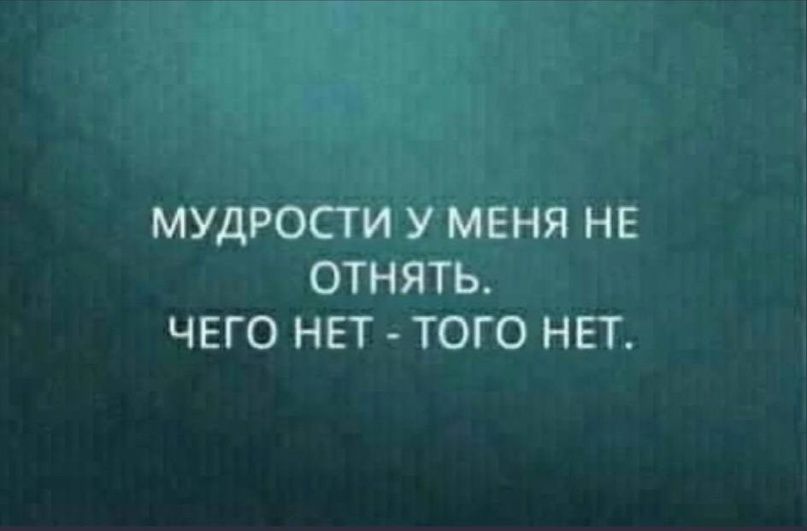 МУДРОСТИ У МЕНЯ НЕ ОТНЯТЬ ЧЕГО НЕТ ТОГО НЕТ