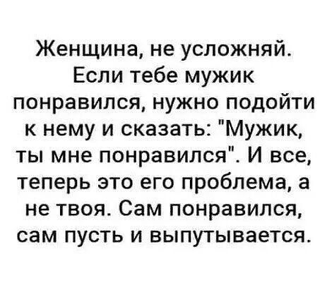 Женщина не усложняй Если тебе мужик понравился нужно подойти к нему и сказать Мужик ты мне понравился И все теперь это его проблема а не твоя Сам понравился сам пусть и выпутывается