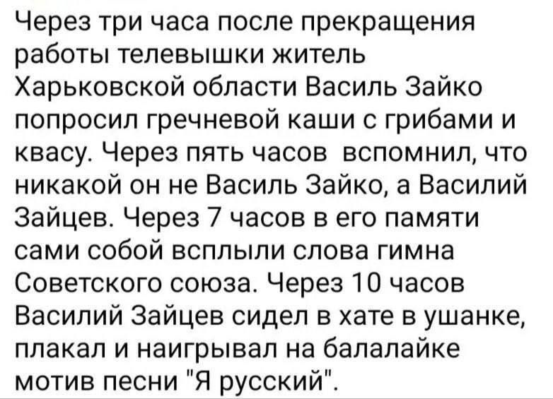 Через три часа после прекращения работы телевышки житель Харьковской области Василь Зайко попросил гречневой каши с грибами и квасу Через пять часов вспомнил что никакой он не Василь Зайко а Василий Зайцев Через 7 часов в его памяти сами собой всплыли слова гимна Советского союза Через 10 часов Василий Зайцев сидел в хате в ушанке плакал и наигрывал на бапапайке мотив песни Я русский