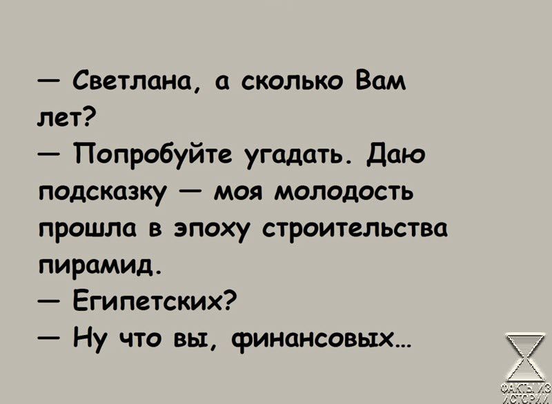 Светлана а сколько Вам лет Попробуйте угадать Даю подсказку моя молодость прошла в зпоху строительства пирамид Египетских Ну чю вы финансовых 7