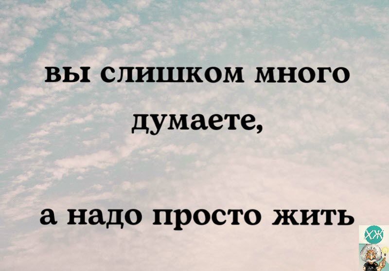 ВЬ СЛШЦКОМ МНОГО думаете надо ПРОСТО ЖИТЬ