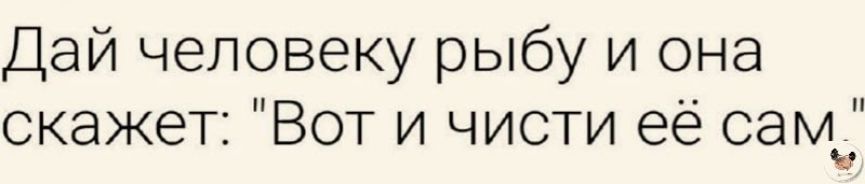 Дай человеку рыбу и она скажет Вот и чисти её сам