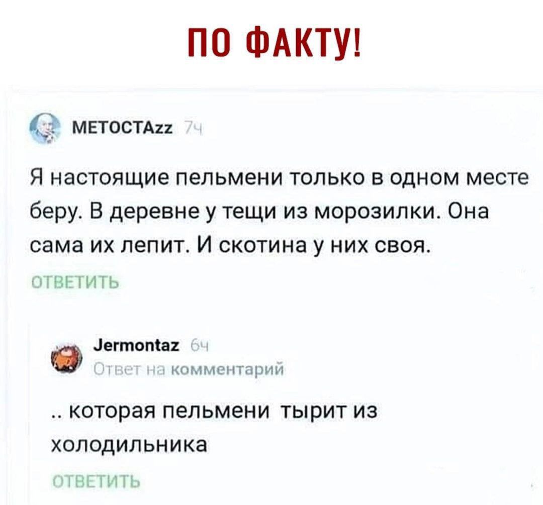 ПО ФАКТУ мететщ я настоящие пельмени только в одном месте беру В деревне у тещи из морозилки Она сама ИХ ПЭПИТ И СКОТИНЗ у НИХ СЕОЯ н минам 1 кпммпнтарип которая пельмени тырит из холодильника щи