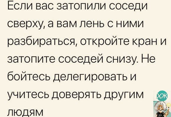 Если вас затопили соседи сверху а вам лень с ними разбираться откройте кран и затопите соседей снизу Не бойтесь делегировать и учитесь доверять другим людям