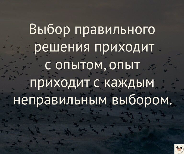 Выбор правильного решения приходит с опытом опыт приходит с каждым неправильным выбором