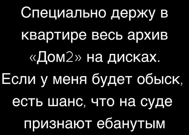 Специально держу в квартире весь архив Дом2 на дисках Если у меня будет обыск есть шанс что на суде признают ебанутым