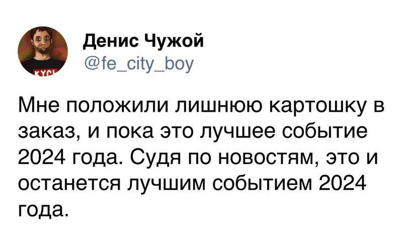 денис Чужой іе_сіу_Ьоу Мне положили лишнюю картошку в заказ и пока это лучшее событие 2024 года Судя по новостям это и останется лучшим событием 2024 года