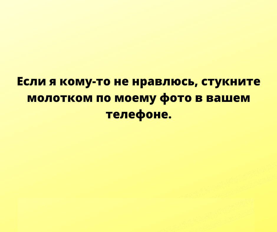 Если я кому то не нравлюсь стукните молотком по моему фото в вашем телефоне