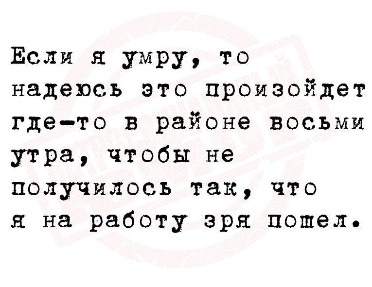 Если я умру то надеюсь это произойдет где то в районе восьми утра чтобы не получилось так что я на работу зря пошел