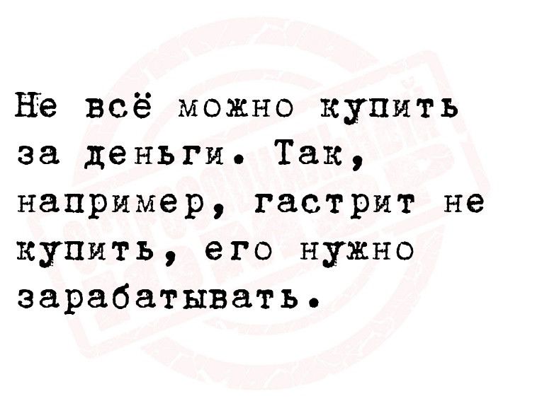 НЪ всё можно купить за деньги Так например гастрит не купить его нужно зарабатывать