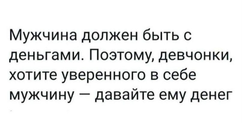 Мужчина должен быть с деньгами Поэтому девчонки хотите уверенного в себе мужчину давайте ему денег