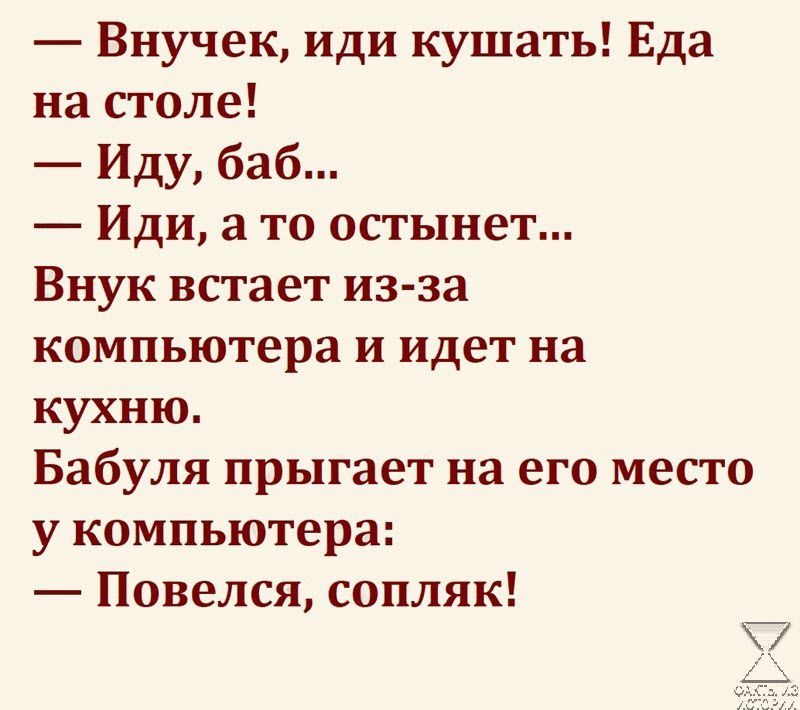 Внучек иди кушать Еда на столе Иду баб Иди а то остынет Внук встает из за компьютера и идет на кухню Бабуля прыгает на его место у компьютера Повелся сопляк