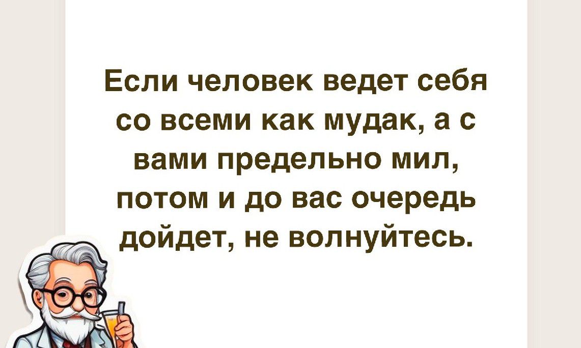 Если человек ведет себя со всеми как мудак а с вами предельно мил потом и до вас очередь дойдет не волнуйтесь