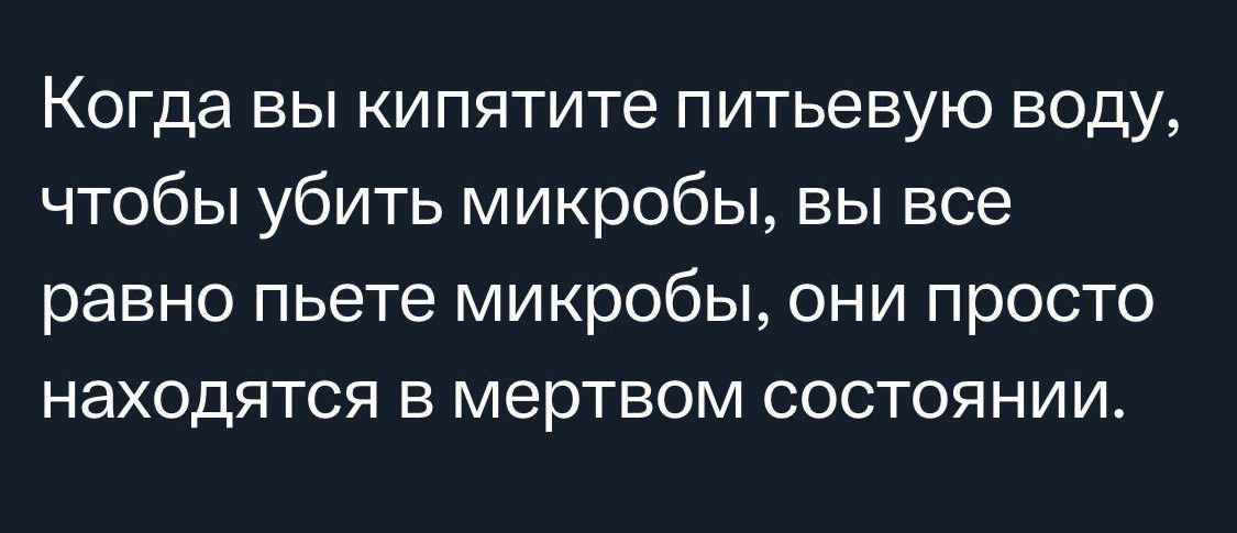 Когда вы кипятите питьевую воду чтобы убить микробы вы все равно пьете микробы они просто НЭХОДЯТСЯ Б МЭРТБОМ СОСТОЯНИИ