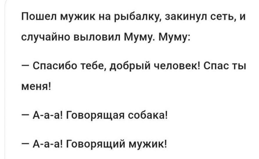 Пошел мужик на рыбалку закинул сеть и случайно выловил Муму Муму Спасибо тебе добрый человек Спас ты меня А а а Говорящая собака Аа а Говорящий мужик