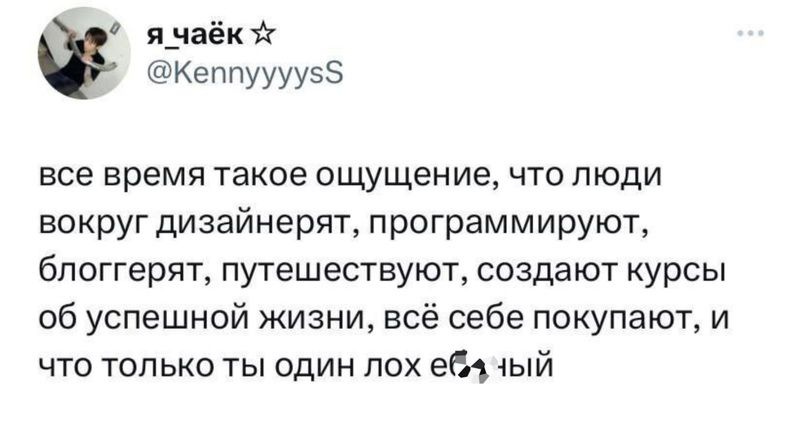 я_аё КеппууууэБ все время такое ощущение ЧТО ПЮДИ вокруг дизайнерят программируют бпоггерят путешествуют создают курсы об успешной жизни всё себе покупают и что только ты один пох ем ый