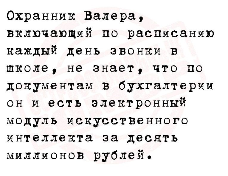 Охранник Валера включающий по расписанию каждый день звонки в школе не знает что по документам в бухгалтерии он и есть электронный модуль искусственного интеллекта за десять миллионов рублей