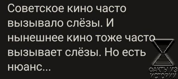 Советское кино часто вызывало слёзы И нынешнее кино тоже часть вызывает слёзы Но есть нюанс