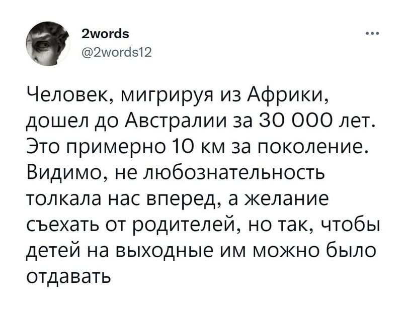 в Ищите шотаэ Человек мигрируя из Африки дошел до Австралии за 30 000 лет Это примерно 10 км за поколение Видимо не любознательность толкала нас вперед а желание съехать от родителей но так чтобы детей на выходные им можно было отдавать