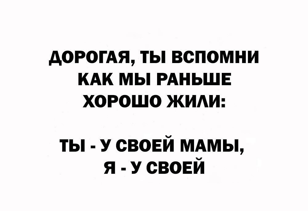 АОРОГАЯ ТЫ ВСПОМНИ КАК МЫ РАНЬШЕ ХОРОШО ЖИАИ ты у своей мдмы я У своей