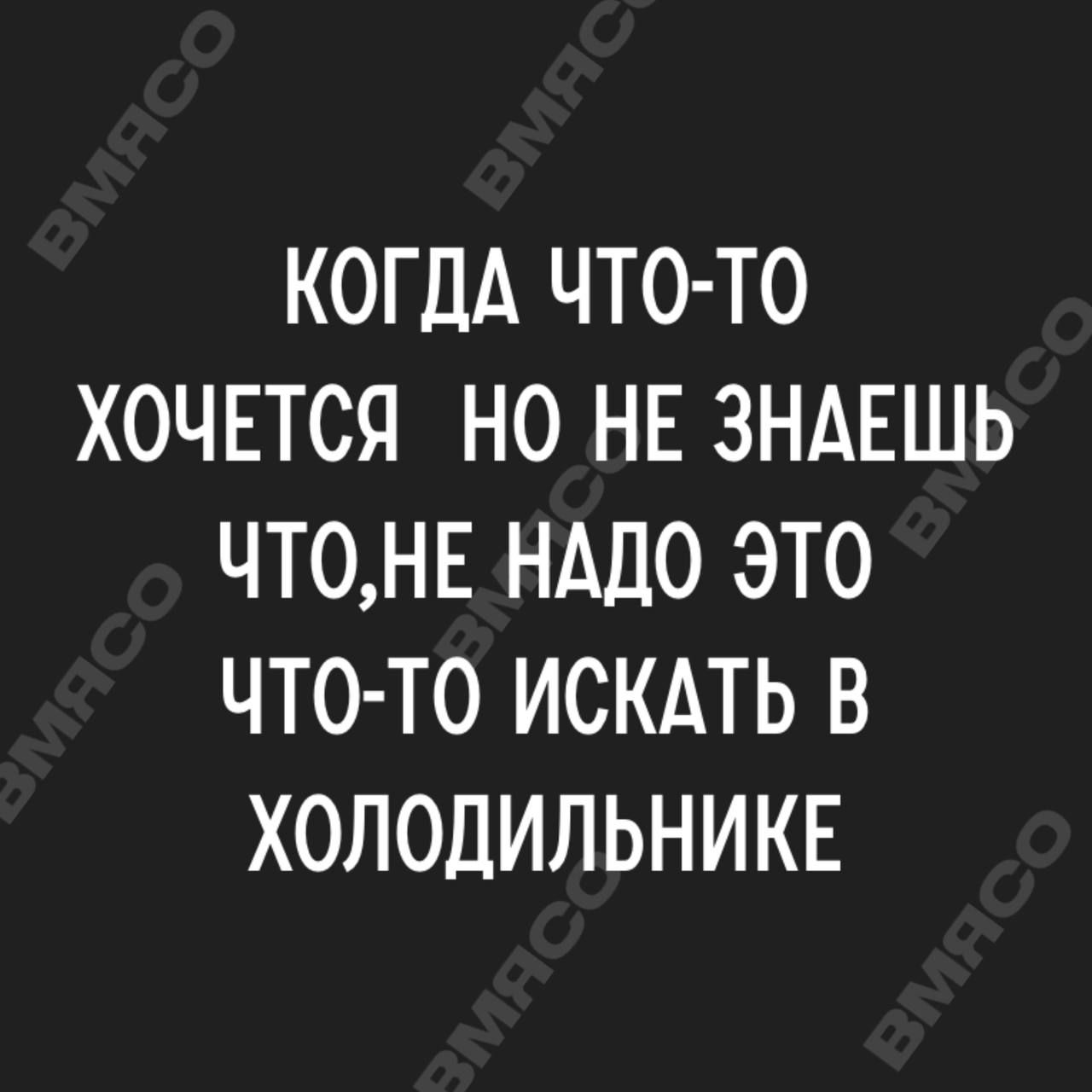 КОГДА ЧТО ТО ХОЧЕТСЯ НО НЕ ЗНАЕШЬ ЧТ0НЕ НАДО ЭТО ЧТО ТО ИСКАТЬ В ХОЛОДИЛЬНИКЕ