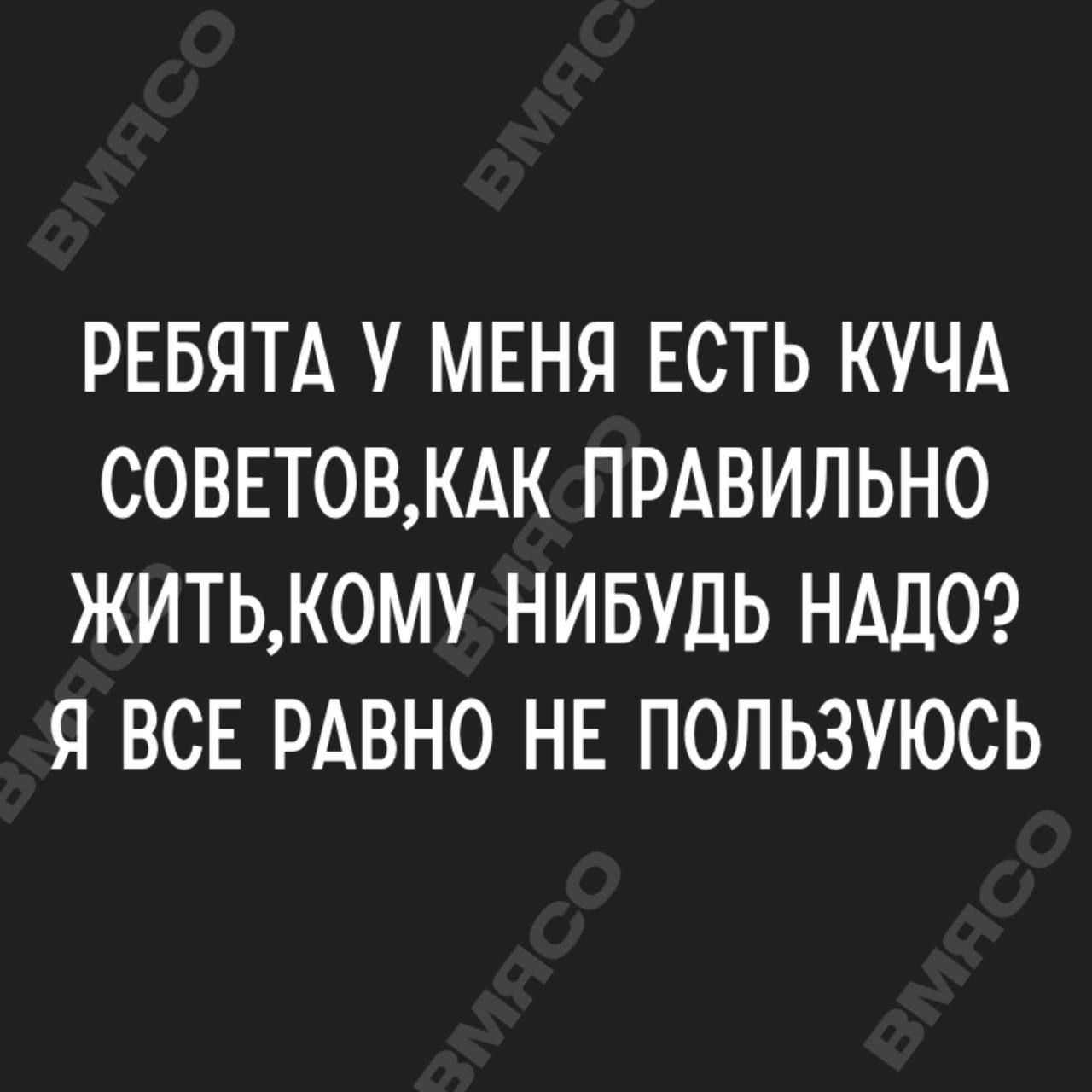 РЕБЯТА МЕНЯ ЕСТЬ КУЧА СОВЕТОВКАК ПРАВИЛЬНО ЖИТЬК0МУ НИБУДЬ НАДО Я ВСЕ РАВНО НЕ ПОЛЬЗУЮСЬ