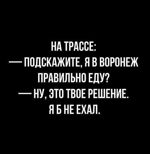 НА ТРАССЕ ППДБКАЖИТЕ Я В ВОРПНЕЖ ПРАВИЛЬНП ЕДУ НУ ЭТП ТВОЕ РЕШЕНИЕ Я Б НЕ ЕХАЛ