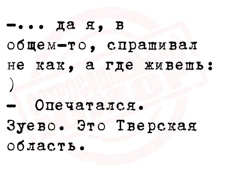 да я в общем то спрашивал не как а где живешь Опечатался Зуево Это Тверская область