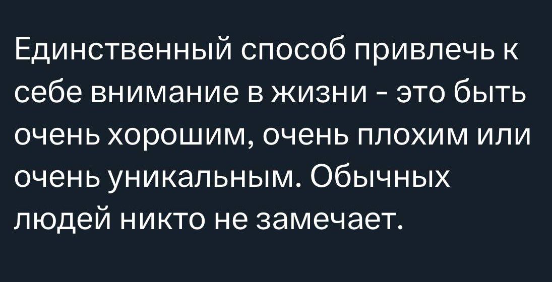 Единственный способ привлечь к себе внимание в жизни это быть очень хорошим очень плохим ипи ОЧЕНЬ УНИКаЛЬНЫМ ОбЫЧНЫХ людей никто не замечает