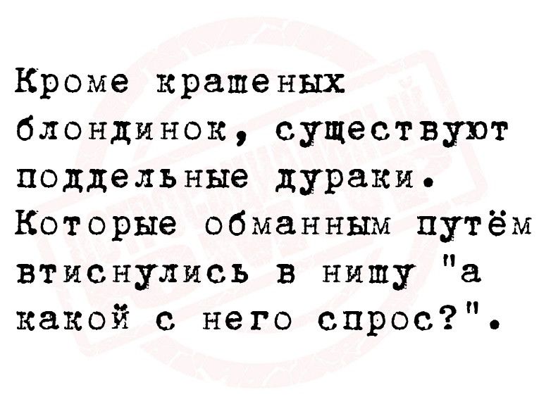 Кроме крашеных блондинок существуют поддельные дураки Которые обманным путём втмснулись в нишу а какой с него спрос