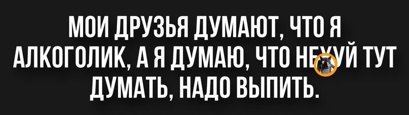 МПИ ДРУЗЬЯ дУМАЮТ ЧТО Я _ АЛКОГОЛИК А Я ДУМАЮ ЧТО НГЁУИ ТУТ ЦУМАТЬ НМШ ВЫПИТЬ