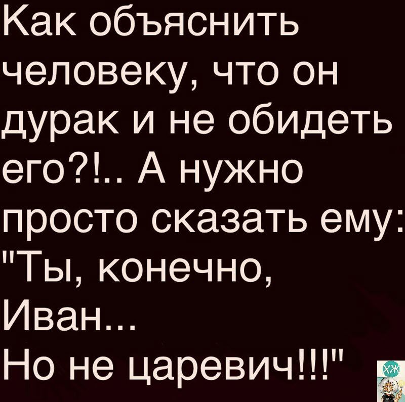 Как объяснить человеку что он дурак и не обидеть его А нужно просто сказать ему Ты конечно Иван Но не царевич