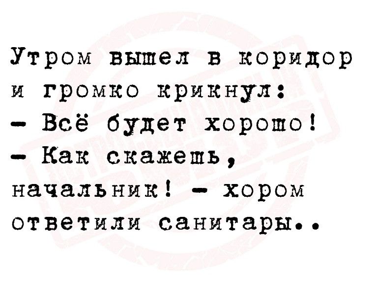 Утром вышел в коридор и громко крикнул Всё будет хорошо Как скажешь начальник хором ответили санитары