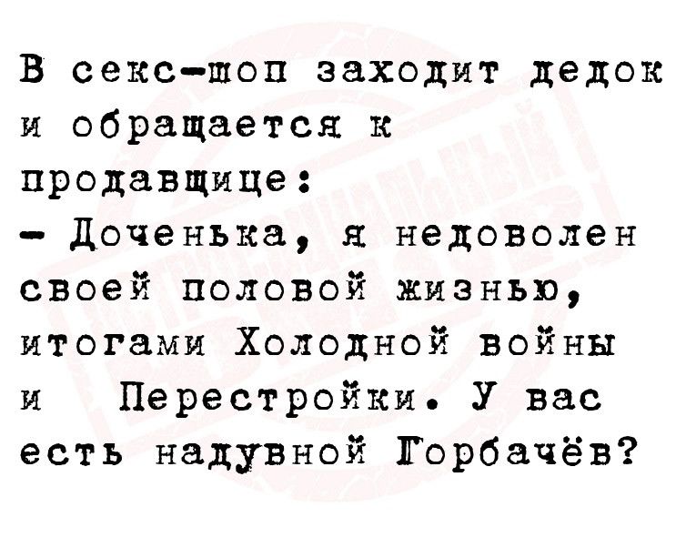 В сексшоп заходит дедок и обращается к продавщица доченька я недоволен своей половой жизнью итогами Холодной войны и Перестройки У вас есть надувной Горбачёв