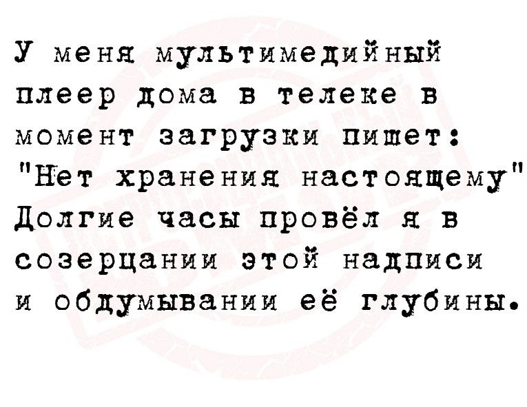 У меня мультимедийный плеер дома в телеке в момент загрузки пишет Нет хранения настоящему долгие часы провёл я в созерцании этой надписи и обдумывании её глубины