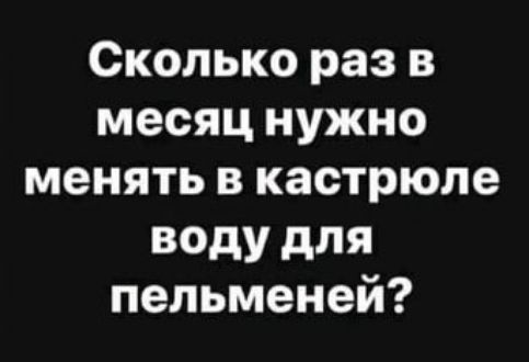 Сколько раз в месяц нужно менять в кастрюле воду для пельменей