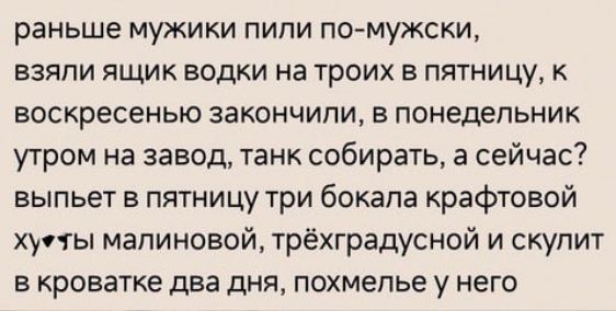 раньше мужики пипи по мужски взяли ящик водки на троих в пятницу воскресенью закончили в понедельник утром на завод танк собирать а сейчас выпьет в пятницу три бекапа крафтовой хуты малиновой трёхградусной и скупит в кроватке два дня похмелье у него