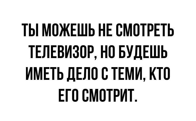 ТЫ МОЖЕШЬ НЕ СМОТРЕТЬ ТЕЛЕВИЗОР НО БУДЕШЬ ИМЕТЬ ДЕЛП ВТЕМИ КТП ЕГО СМОТРИТ