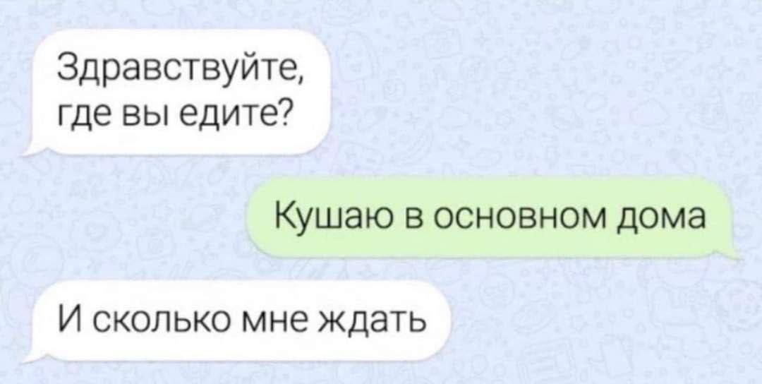 Здравствуйте где вы едите Кушаю В ОСНОВНОМ дома И сколько мне ждать