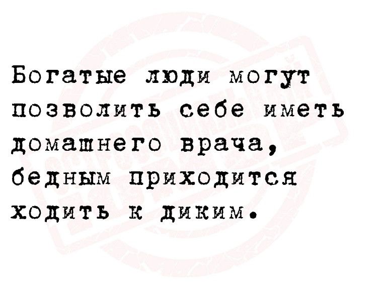 Богатые люди могут позволить себе иметь домашнего врача бедным приходится ходить к диким