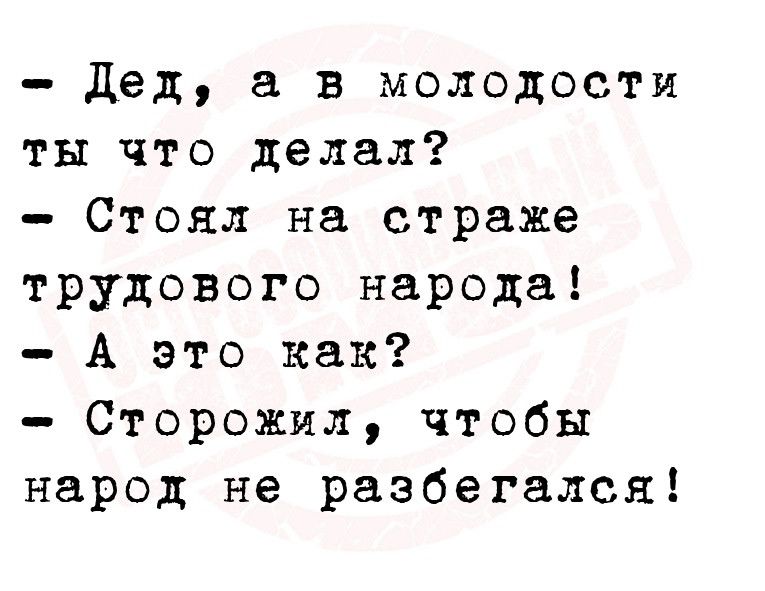 дед а в молодости ты что делал Стоял на страже трудового народа А это как Сторожил чтобы народ не разбегался