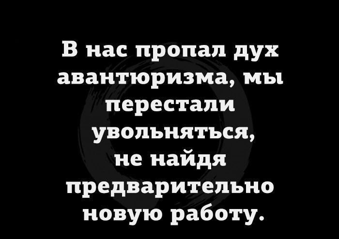 В нас пропал дух авантюризма мы перестали увольняться не найдя предварительно новую работу