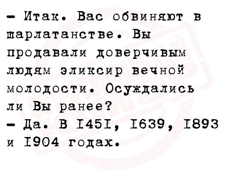 Итак Вас обвиняют в шарлатанстве Вы продавали доверчивым людям эликсир вечной молодости Осуждалисъ ли Вы ранее да В 1451 1639 1893 и 1904 годах