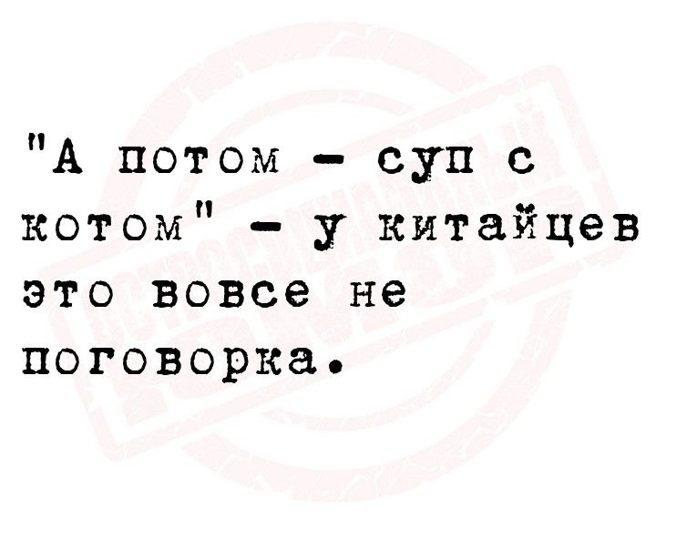 А потом суп с котом у китайцев это вовсе не поговорка