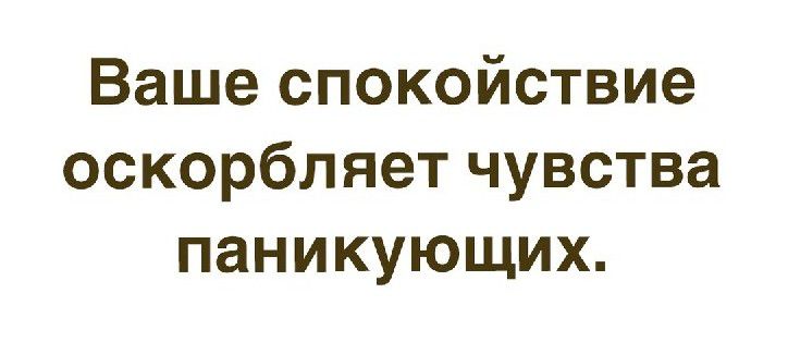 Ваше спокойствие оскорбляет чувства паникующих