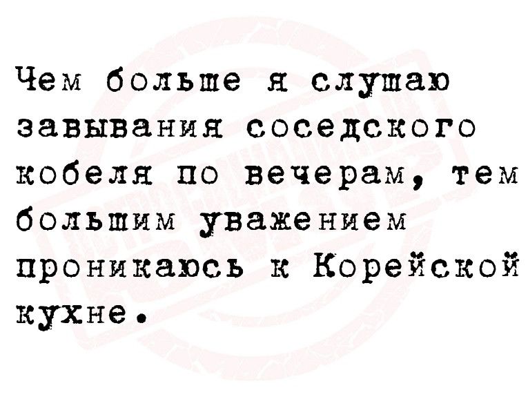 Чем больше я слушаю завывания соседского кобеля по вечерам тем большим уважением проникаюсь к Корейской кухне