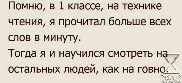 Помню в 1 классе на технике чтения я прочитал больше всех слов в минуту Тогда я и научился смотреть нъ остальных людей как на говн