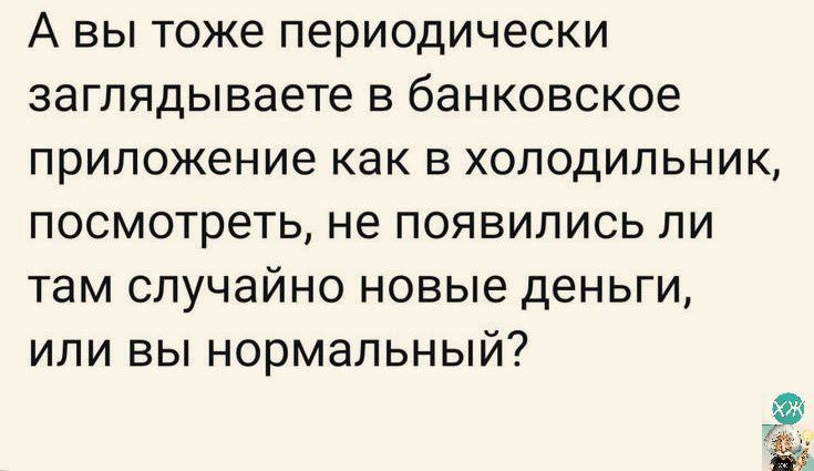 А вы тоже периодически загпядываете в банковское приложение как В ХОЛОДИЛЬНИК посмотреть не появились ли там случайно новые деньги или вы нормальный