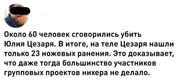 Около 60 человек сговорились убить Юлия Цезаря В итоге на теле Цезаря нашли только 23 ножевых ранения это доказывает что даже тогда большинство участников групповых проектов нихера не делала