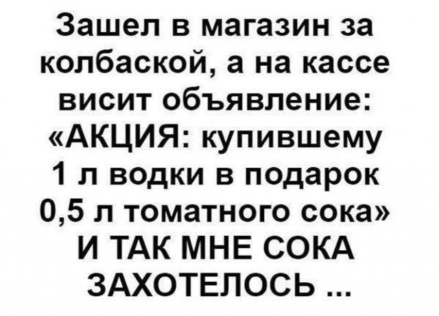 Зашел в магазин за колбаской а на кассе висит объявление АКЦИЯ купившему 1 л водки в подарок 05 л томатного сока И ТАК МНЕ СОКА ЗАХОТЕПОСЬ